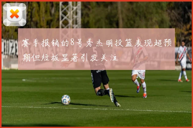 赛季报销的8号秀杰明投篮表现超预期但短板显著引发关注