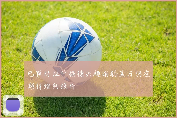 巴萨对拉什福德兴趣减弱莱万仍在期待续约报价
