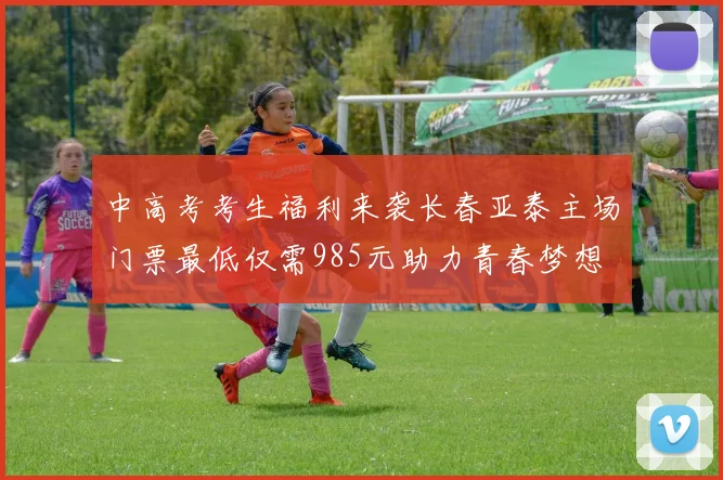 中高考考生福利来袭长春亚泰主场门票最低仅需985元助力青春梦想
