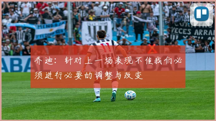 乔迪：针对上一场表现不佳我们必须进行必要的调整与改变