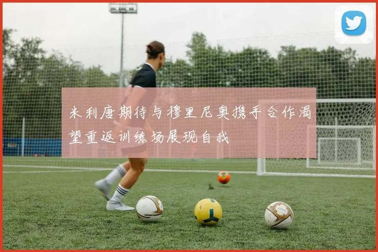 米利唐期待与穆里尼奥携手合作渴望重返训练场展现自我