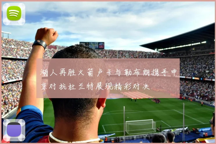 湖人再胜火箭卢卡与勒布朗携手申京对抗杜兰特展现精彩对决