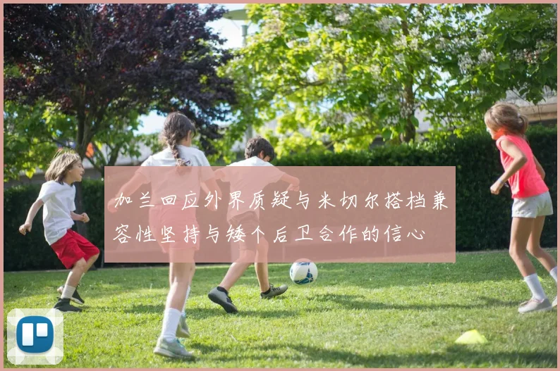 加兰回应外界质疑与米切尔搭档兼容性坚持与矮个后卫合作的信心