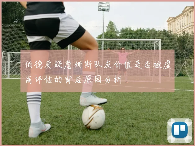伯德质疑詹姆斯队友价值是否被虚高评估的背后原因分析