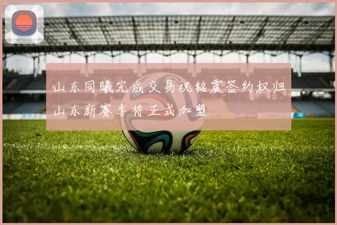 山东同曦完成交易祝铭震签约权归山东新赛季将正式加盟