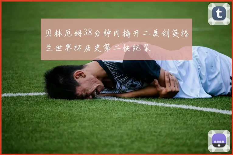 贝林厄姆38分钟内梅开二度创英格兰世界杯历史第二快纪录