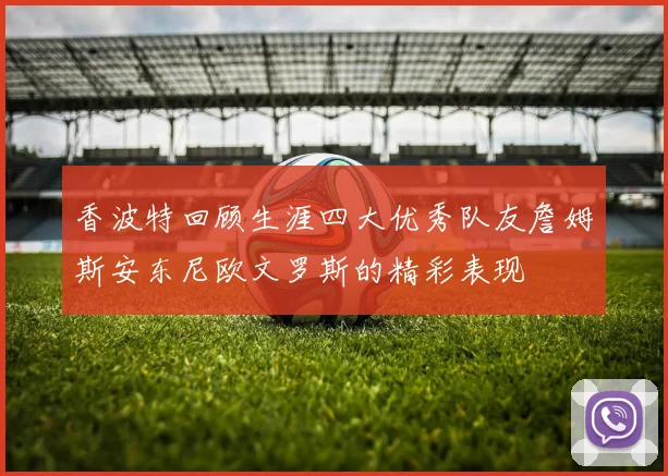 香波特回顾生涯四大优秀队友詹姆斯安东尼欧文罗斯的精彩表现