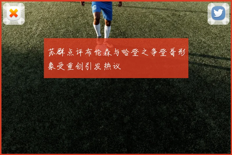 苏群点评布伦森与哈登之争登哥形象受重创引发热议