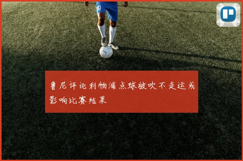 鲁尼评论利物浦点球被吹不走运或影响比赛结果