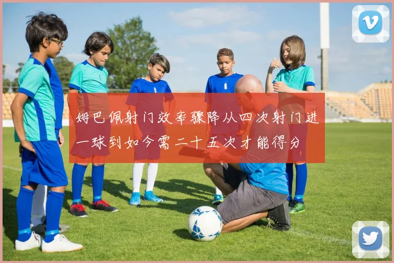 姆巴佩射门效率骤降从四次射门进一球到如今需二十五次才能得分