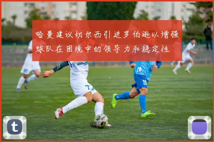 哈曼建议切尔西引进罗伯逊以增强球队在困境中的领导力和稳定性