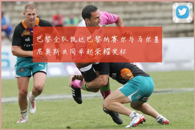 巴黎全队抵达巴黎纳赛尔与马尔基尼奥斯共同举起荣耀奖杯