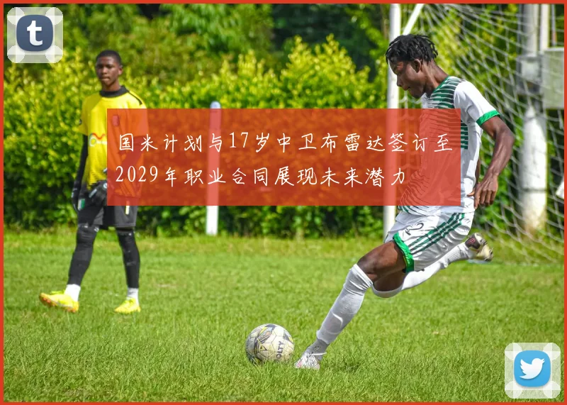 国米计划与17岁中卫布雷达签订至2029年职业合同展现未来潜力