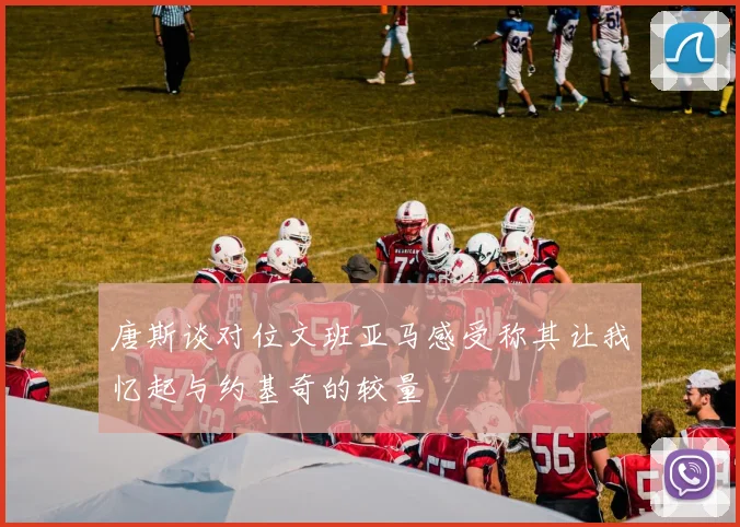 唐斯谈对位文班亚马感受称其让我忆起与约基奇的较量