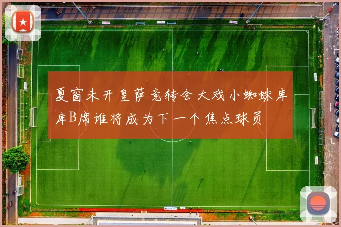 夏窗未开皇萨竞转会大戏小蜘蛛库库B席谁将成为下一个焦点球员