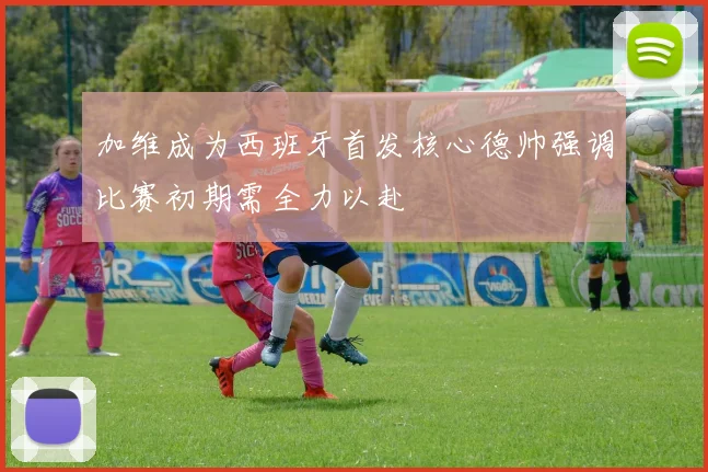 加维成为西班牙首发核心德帅强调比赛初期需全力以赴