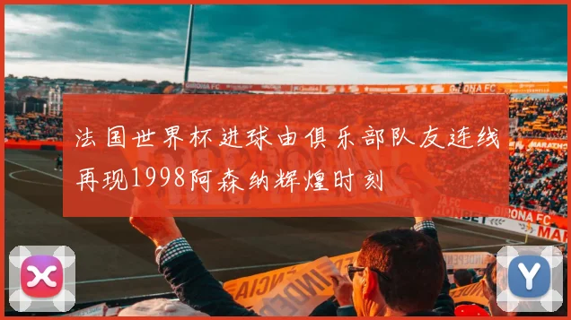 法国世界杯进球由俱乐部队友连线再现1998阿森纳辉煌时刻